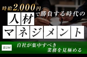 時給2,000円で勝負する時代の人材マネジメント（第2回）　〜自社が集中すべき業務を見極める