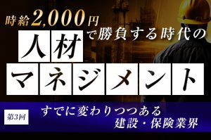 時給2,000円で勝負する時代の人材マネジメント（第3回）　〜すでに変わりつつある建設・保険業界