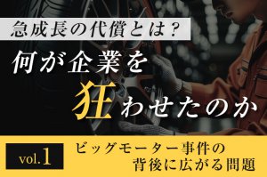 急成長の代償とは？ 何が企業を狂わせたのか ─ 第1回　ビッグモーター事件の背後に広がる問題