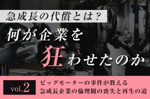 急成長の代償とは？ 何が企業を狂わせたのか ─ 第２回ビッグモーターの事件が教える、急成長企業の倫理観の喪失と再生の道