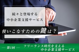 続々と登場する中小企業支援サービス、使いこなすための鍵は？（第1回）―フリーランス時代を支える中小企業支援サービス－