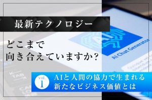 最新テクノロジー、どこまで向き合えていますか？（第1回）―AIと人間の協力で生まれる新たなビジネス価値とは－