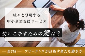 続々と登場する中小企業支援サービス、使いこなすための鍵は？（第2回）―フリーランスが目指す新たな働き方―