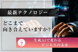 最新テクノロジー、どこまで向き合えていますか？（第2回）―生成AIで変わるビジネスの未来―